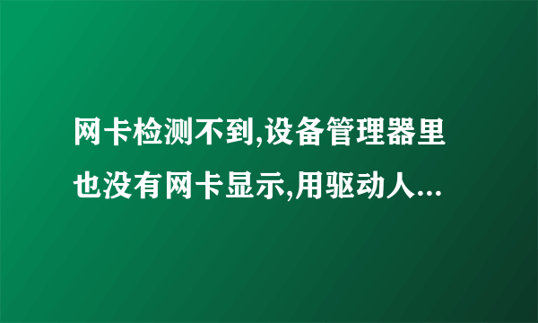 网卡检测不到,设备管理器里也没有网卡显示,用驱动人生,驱动精灵都扫描不到网卡,