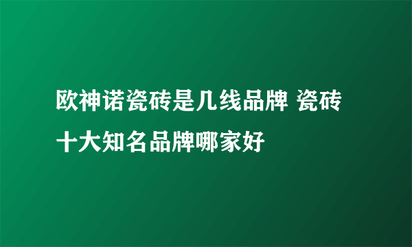 欧神诺瓷砖是几线品牌 瓷砖十大知名品牌哪家好