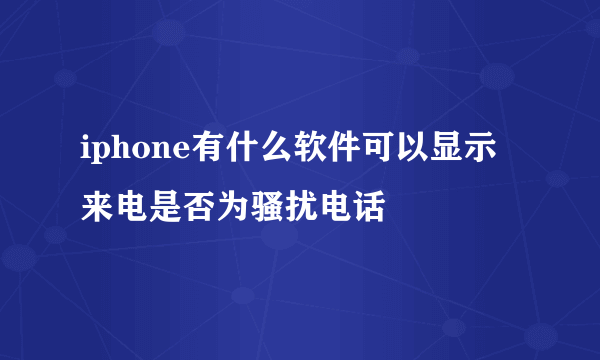 iphone有什么软件可以显示来电是否为骚扰电话