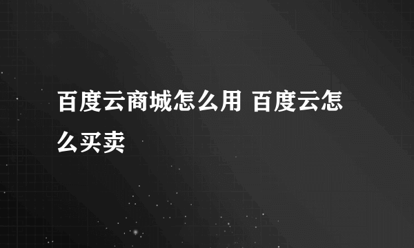 百度云商城怎么用 百度云怎么买卖