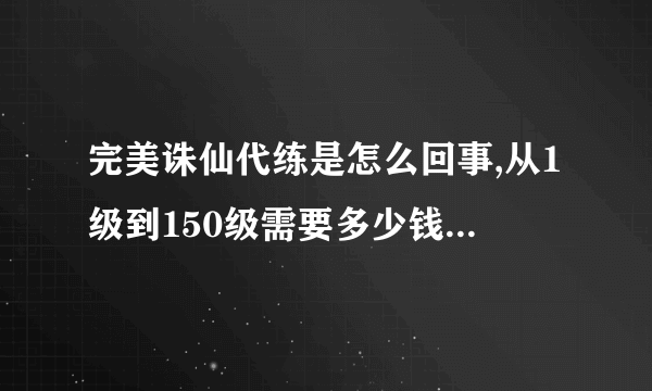 完美诛仙代练是怎么回事,从1级到150级需要多少钱,需要多少时间