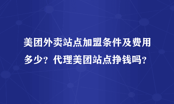 美团外卖站点加盟条件及费用多少？代理美团站点挣钱吗？