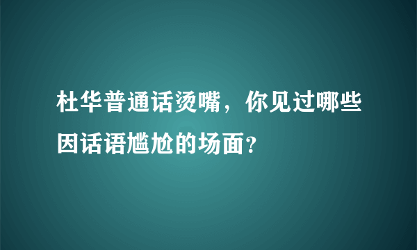 杜华普通话烫嘴，你见过哪些因话语尴尬的场面？