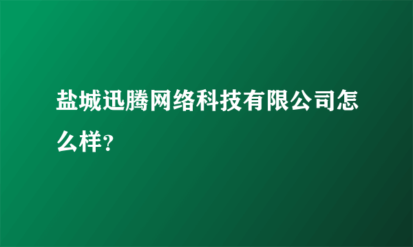 盐城迅腾网络科技有限公司怎么样？