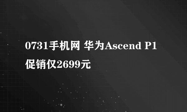 0731手机网 华为Ascend P1促销仅2699元