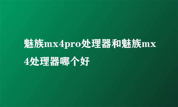 魅族mx4pro处理器和魅族mx4处理器哪个好