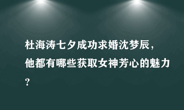 杜海涛七夕成功求婚沈梦辰，他都有哪些获取女神芳心的魅力？