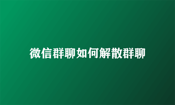 微信群聊如何解散群聊