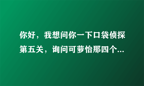 你好，我想问你一下口袋侦探第五关，询问可萝怡那四个问题后出试证据才能问另两个人，怎么问啊，