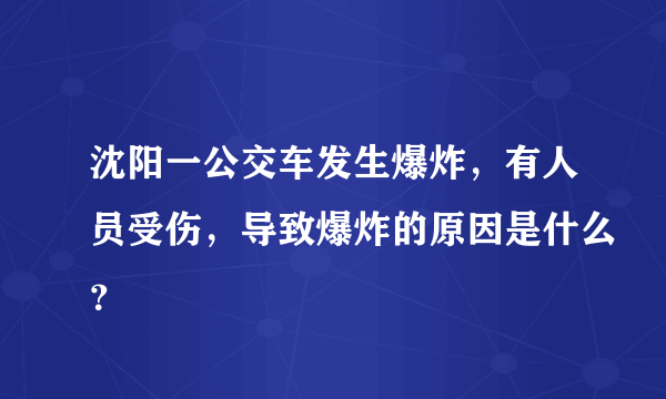 沈阳一公交车发生爆炸，有人员受伤，导致爆炸的原因是什么？