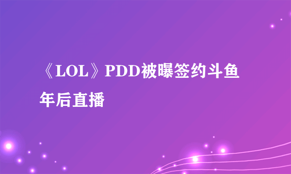 《LOL》PDD被曝签约斗鱼 年后直播