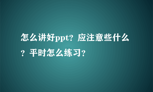 怎么讲好ppt？应注意些什么？平时怎么练习？