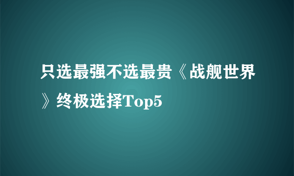 只选最强不选最贵《战舰世界》终极选择Top5