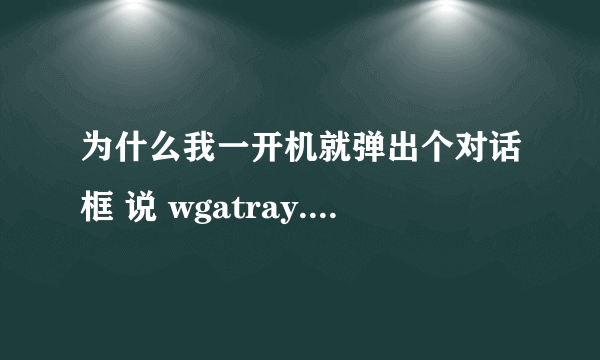 为什么我一开机就弹出个对话框 说 wgatray.exe 应用程序错误