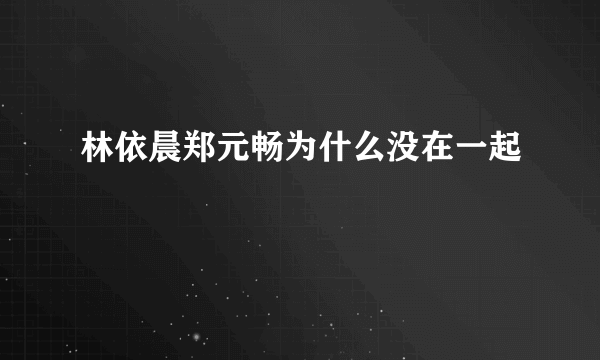 林依晨郑元畅为什么没在一起