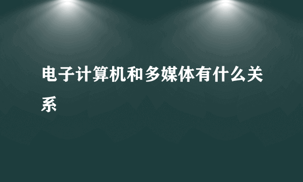 电子计算机和多媒体有什么关系