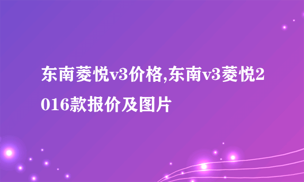 东南菱悦v3价格,东南v3菱悦2016款报价及图片