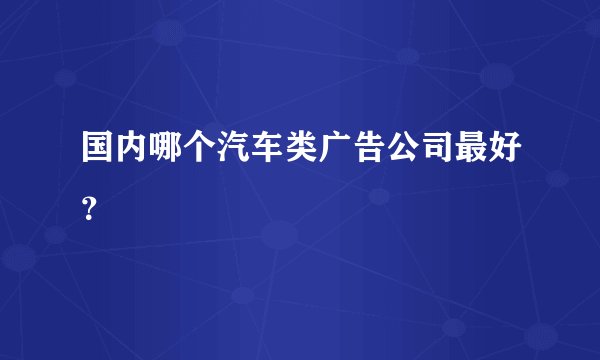 国内哪个汽车类广告公司最好？