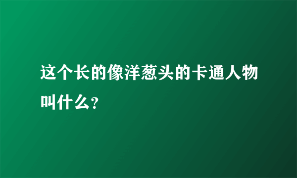 这个长的像洋葱头的卡通人物叫什么？