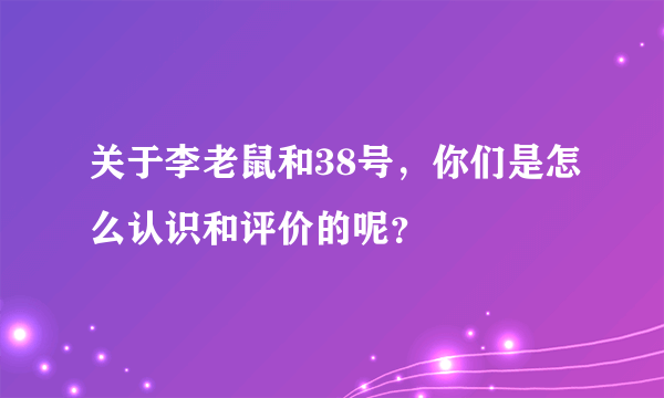 关于李老鼠和38号，你们是怎么认识和评价的呢？