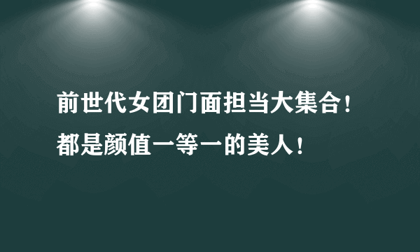 前世代女团门面担当大集合！都是颜值一等一的美人！