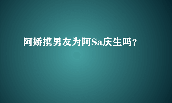 阿娇携男友为阿Sa庆生吗？