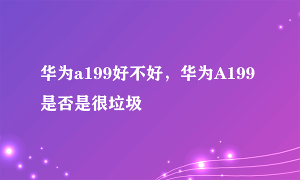 华为a199好不好，华为A199是否是很垃圾