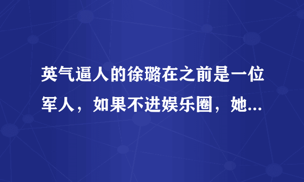 英气逼人的徐璐在之前是一位军人，如果不进娱乐圈，她留在部队会怎么样？