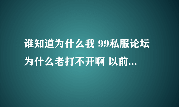 谁知道为什么我 99私服论坛为什么老打不开啊 以前没这情况 现在是一打开就是该网页无法访问