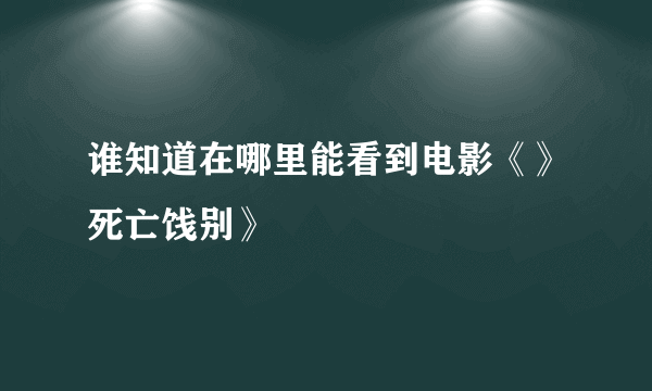 谁知道在哪里能看到电影《》死亡饯别》