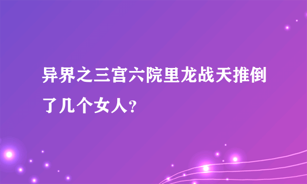 异界之三宫六院里龙战天推倒了几个女人？