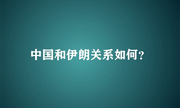 中国和伊朗关系如何？