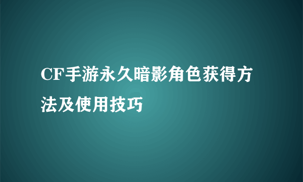 CF手游永久暗影角色获得方法及使用技巧