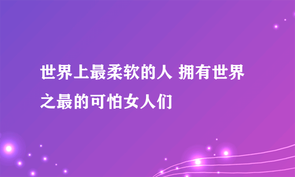 世界上最柔软的人 拥有世界之最的可怕女人们