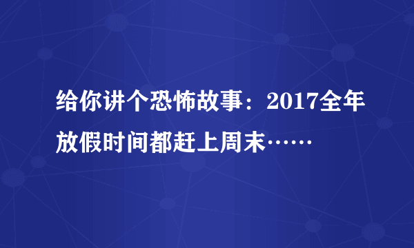 给你讲个恐怖故事：2017全年放假时间都赶上周末……