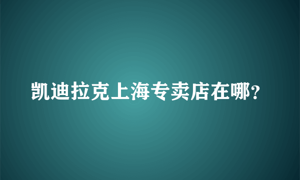 凯迪拉克上海专卖店在哪？