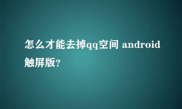 怎么才能去掉qq空间 android触屏版？