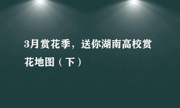 3月赏花季，送你湖南高校赏花地图（下）