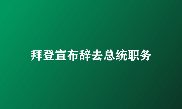 拜登宣布辞去总统职务