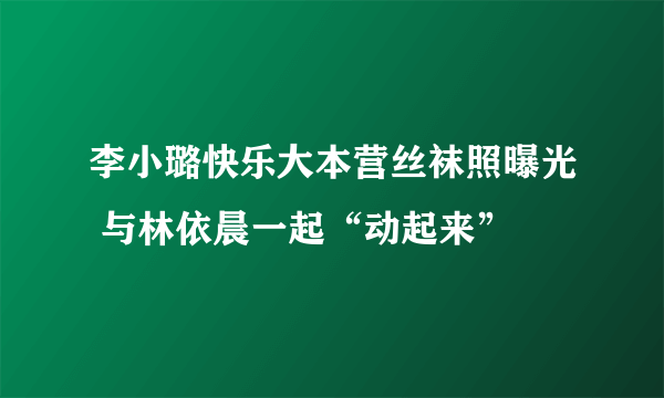 李小璐快乐大本营丝袜照曝光 与林依晨一起“动起来”