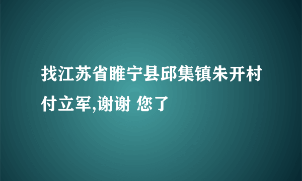 找江苏省睢宁县邱集镇朱开村付立军,谢谢 您了