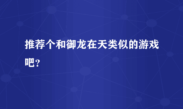 推荐个和御龙在天类似的游戏吧？