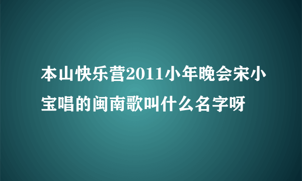 本山快乐营2011小年晚会宋小宝唱的闽南歌叫什么名字呀