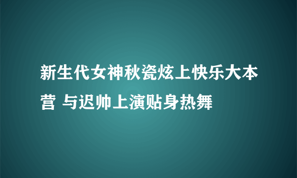 新生代女神秋瓷炫上快乐大本营 与迟帅上演贴身热舞