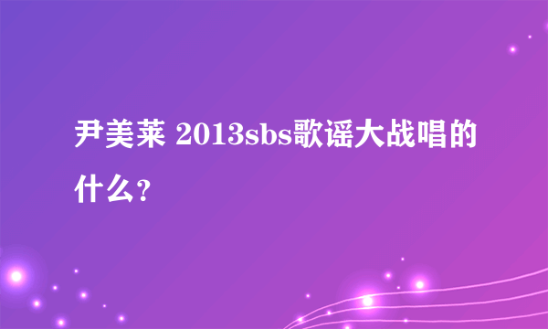 尹美莱 2013sbs歌谣大战唱的什么？