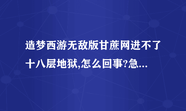 造梦西游无敌版甘蔗网进不了十八层地狱,怎么回事?急！！！！1