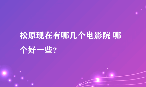 松原现在有哪几个电影院 哪个好一些？