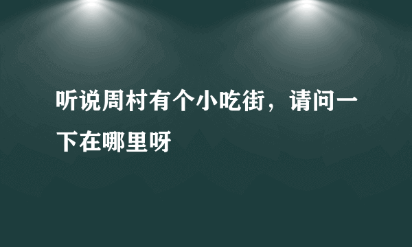 听说周村有个小吃街，请问一下在哪里呀