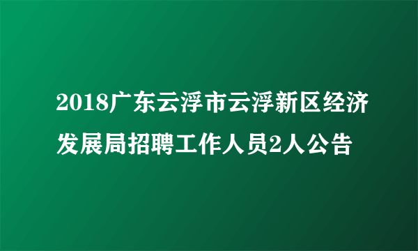 2018广东云浮市云浮新区经济发展局招聘工作人员2人公告