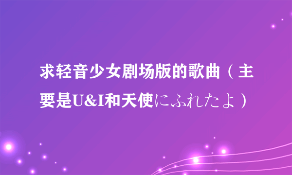 求轻音少女剧场版的歌曲（主要是U&I和天使にふれたよ）